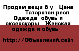 Продам вещи б/у › Цена ­ 1 000 - Татарстан респ. Одежда, обувь и аксессуары » Женская одежда и обувь   